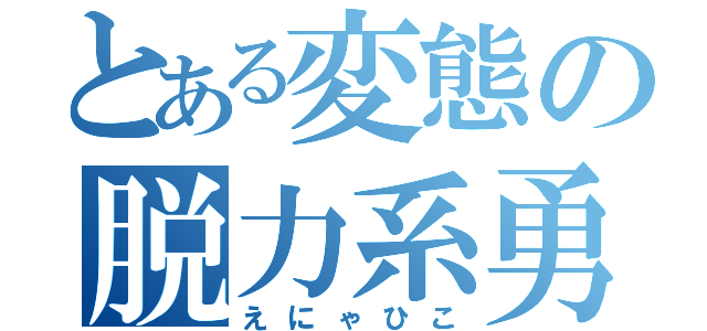 とある変態の脱力系勇者（えにゃひこ）