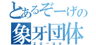 とあるぞーげの象牙団体（ｚｏ－ｇｅ）