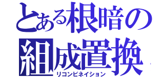 とある根暗の組成置換（リコンビネイション）