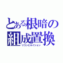 とある根暗の組成置換（リコンビネイション）