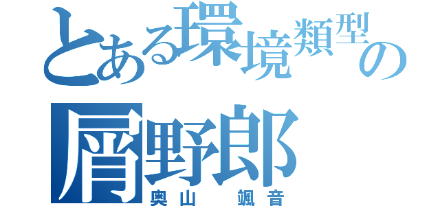 とある環境類型の屑野郎（奥山 颯音）