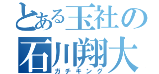 とある玉社の石川翔大（ガチキング）