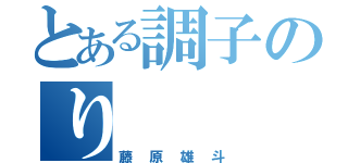 とある調子のり（藤原雄斗）