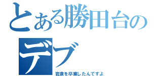 とある勝田台のデブ（岩倉を卒業したんですよ）