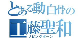 とある動白骨の工藤聖和（リビングボーン）