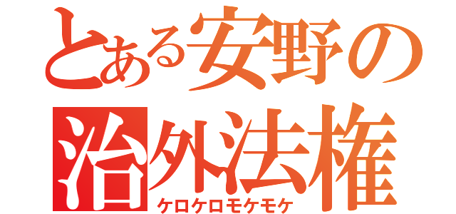 とある安野の治外法権（ケロケロモケモケ）