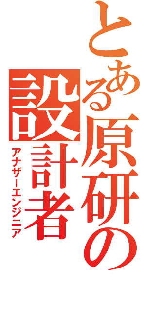 とある原研の設計者（アナザーエンジニア）