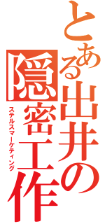 とある出井の隠密工作（ステルスマーケティング）