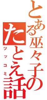 とある巫々子のたとえ話（ツッコミ）