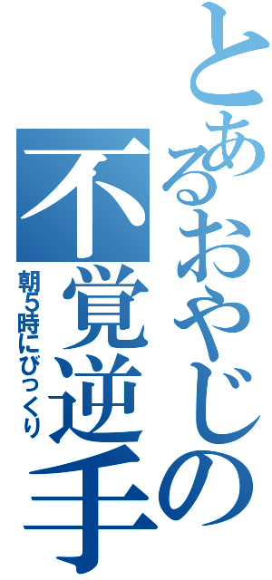 とあるおやじの不覚逆手（朝５時にびっくり）