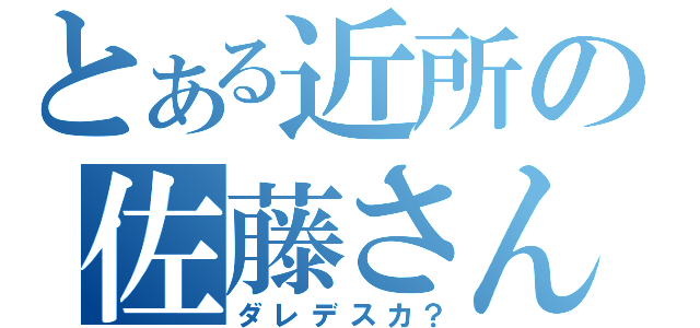 とある近所の佐藤さん（ダレデスカ？）