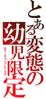 とある変態の幼児限定（ロリータコンプレックス）