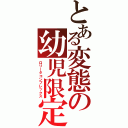 とある変態の幼児限定（ロリータコンプレックス）