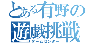 とある有野の遊戯挑戦（ゲームセンター）