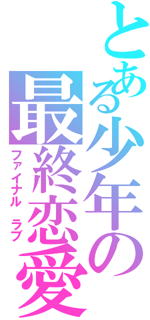 とある少年の最終恋愛（ファイナル　ラブ）