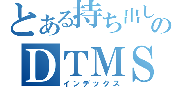 とある持ち出しのＤＴＭＳ（インデックス）