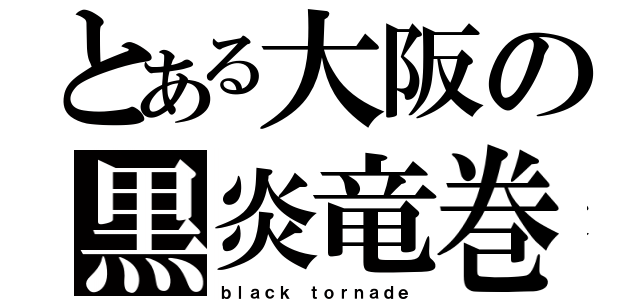 とある大阪の黒炎竜巻（ｂｌａｃｋ ｔｏｒｎａｄｅ）