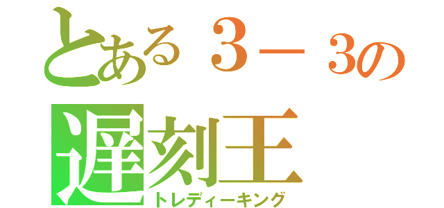 とある３－３の遅刻王（トレディーキング）