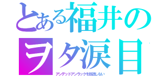 とある福井のヲタ涙目（アンデッドアンラックを放送しない）