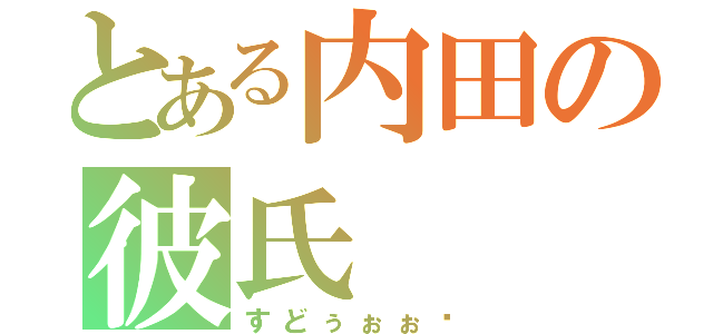 とある内田の彼氏（すどぅぉぉ〜）