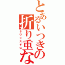 とあるいつきの折り重なり（タワシスギｗ）