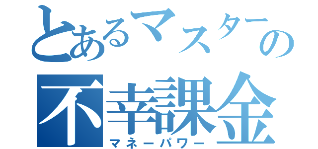 とあるマスターの不幸課金（マネーパワー）