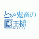 とある鬼畜の國王樣（ＫＩＣＨＩＫＵ）