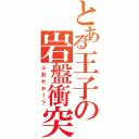 とある王子の岩盤衝突（ふおぉぉ！？）