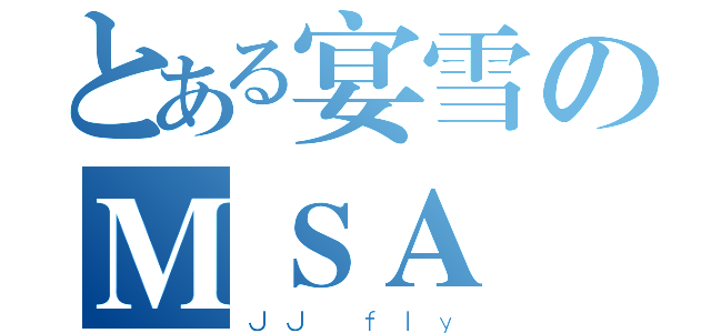 とある宴雪のＭＳＡ（ＪＪ ｆｌｙ）