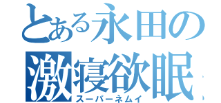 とある永田の激寝欲眠（スーパーネムイ）