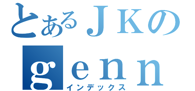 とあるＪＫのｇｅｎｎｚｉｔｓｕ（インデックス）