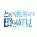 とある魔術の趣味好見（すきなこと）