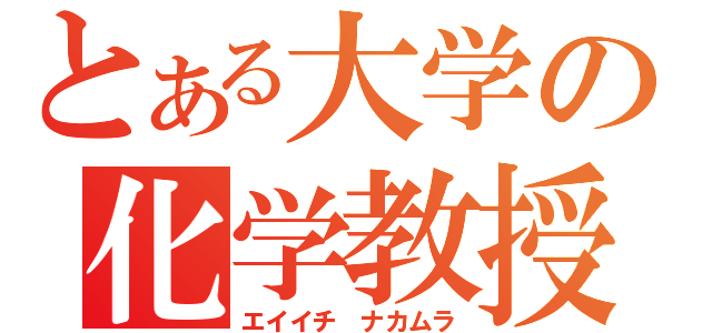 とある大学の化学教授（エイイチ ナカムラ）