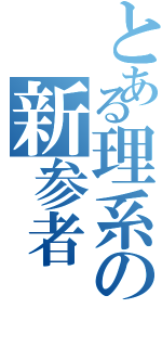 とある理系の新参者（）