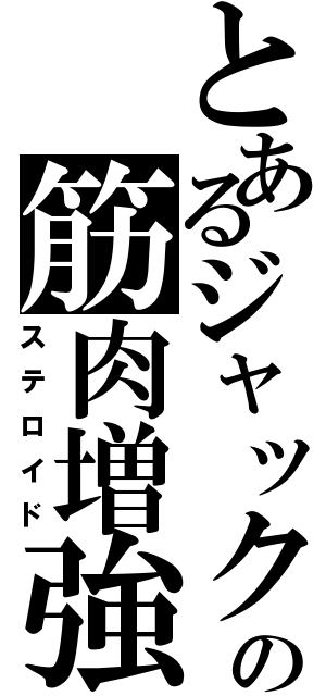 とあるジャックの筋肉増強剤（ステロイド）