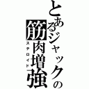 とあるジャックの筋肉増強剤（ステロイド）