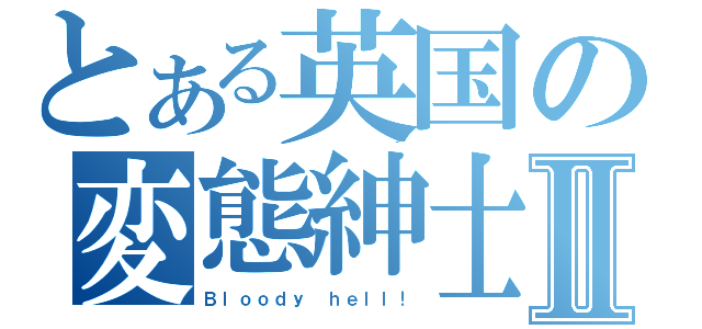 とある英国の変態紳士Ⅱ（Ｂｌｏｏｄｙ ｈｅｌｌ！）