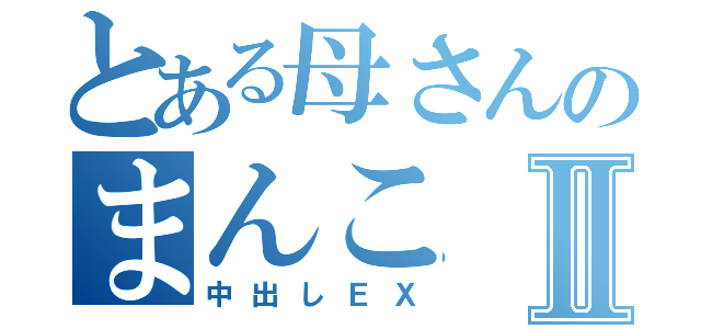 とある母さんのまんこⅡ（中出しＥＸ）