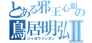 とある邪王心眼の鳥居明弘Ⅱ（ジャヨウジンガン）