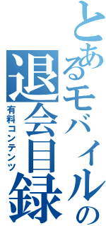 とあるモバイルの退会目録（有料コンテンツ）