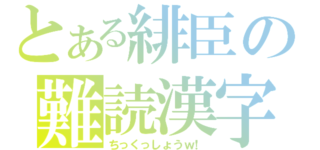 とある緋臣の難読漢字（ちっくっしょうｗ！）