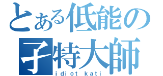 とある低能の孑特大師（ｉｄｉｏｔ ｋａｔｉ）