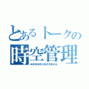 とあるトークの時空管理（時空管理局公開意見陳述会）