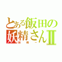 とある飯田の妖精さんⅡ（妖精ー）