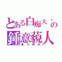 とある白痴大嬸の鍾意藐人（暴力傾向）