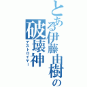 とある伊藤由樹の破壊神（デストロイヤー）