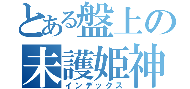 とある盤上の未護姫神（インデックス）