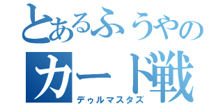 とあるふうやのカード戦い（デゥルマスタズ）