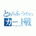 とあるふうやのカード戦い（デゥルマスタズ）