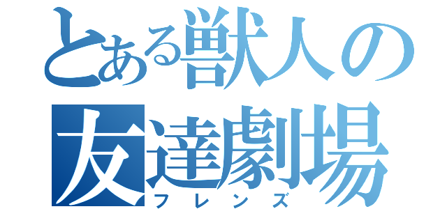 とある獣人の友達劇場（フレンズ）